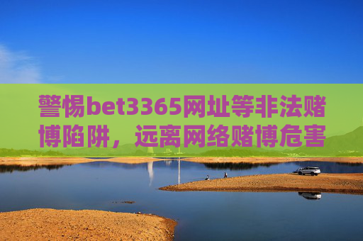 警惕bet3365网址等非法赌博陷阱，远离网络赌博危害