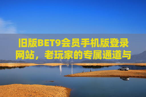 旧版BET9会员手机版登录网站，老玩家的专属通道与实用指南，旧版BET9会员手机版登录，老玩家专属通道与实用指南