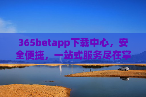 365betapp下载中心，安全便捷，一站式服务尽在掌握，365betapp下载中心，安全便捷一站式服务