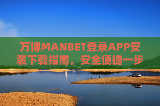 万博MANBET登录APP安装下载指南，安全便捷一步到位，万博MANBETAPP安全便捷下载安装指南