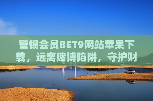 警惕会员BET9网站苹果下载，远离赌博陷阱，守护财产安全，警惕BET9网站苹果下载，远离赌博陷阱守护财产安全