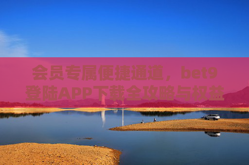 会员专属便捷通道，bet9登陆APP下载全攻略与权益指南，会员专属，bet9登陆APP下载全攻略与权益指南