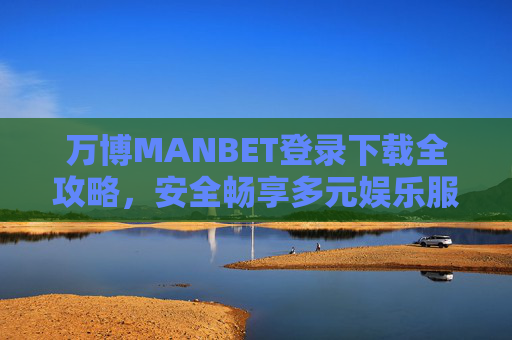 万博MANBET登录下载全攻略，安全畅享多元娱乐服务