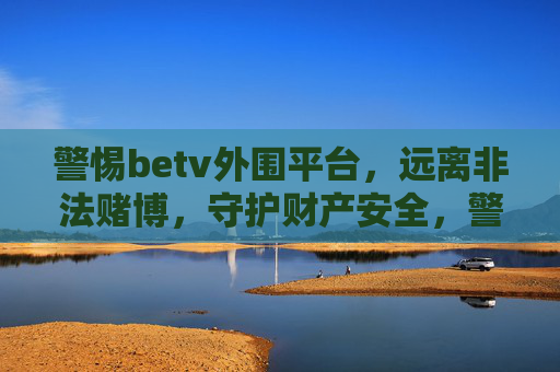 警惕betv外围平台，远离非法赌博，守护财产安全，警惕betv外围平台，远离非法赌博，守护财产安全
