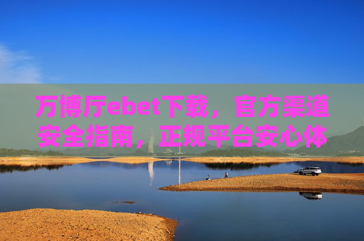 万博厅ebet下载，官方渠道安全指南，正规平台安心体验，万博厅ebet下载，官方渠道安全指南，正规平台安心体验
