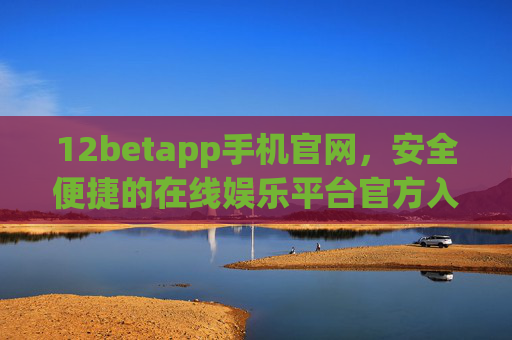 12betapp手机官网，安全便捷的在线娱乐平台官方入口，12betapp手机官网，安全便捷的在线娱乐平台官方入口