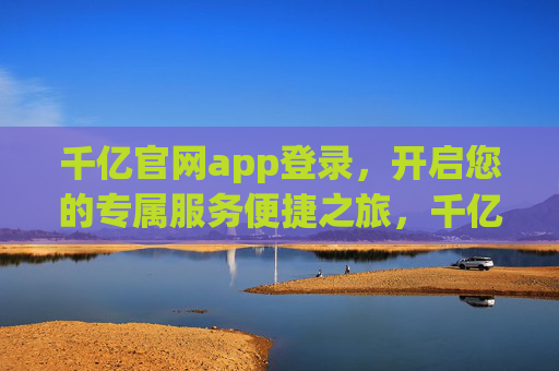 千亿官网app登录,开启您的专属服务便捷之旅,千亿官网app登录,专属服务便捷之旅 千亿官网app登录,开启您的专属服务便捷之旅,千亿官网app登录,专属服务便捷之旅