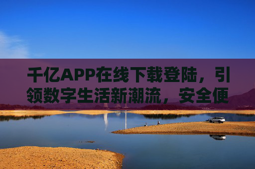 千亿APP在线下载登陆,引领数字生活新潮流,安全便捷一步到位,千亿APP在线下载登陆,安全便捷引领数字生活新潮流 千亿APP在线下载登陆,引领数字生活新潮流,安全便捷一步到位,千亿APP在线下载登陆,安全便捷引领数字生活新潮流