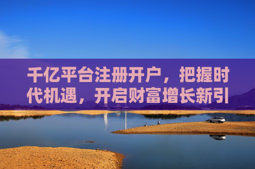 千亿平台注册开户,把握时代机遇,开启财富增长新引擎 千亿平台注册开户,把握时代机遇,开启财富增长新引擎
