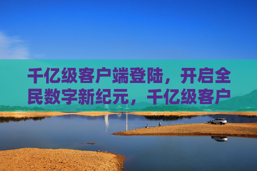 千亿级客户端登陆,开启全民数字新纪元,千亿级客户端登陆,开启全民数字新纪元 千亿级客户端登陆,开启全民数字新纪元,千亿级客户端登陆,开启全民数字新纪元