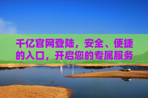 千亿官网登陆,安全、便捷的入口,开启您的专属服务之旅,千亿官网安全便捷入口,开启专属服务之旅 千亿官网登陆,安全、便捷的入口,开启您的专属服务之旅,千亿官网安全便捷入口,开启专属服务之旅