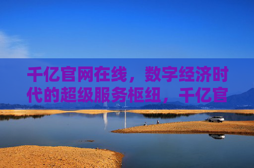 千亿官网在线，数字经济时代的超级服务枢纽，千亿官网在线，数字经济时代的超级服务枢纽