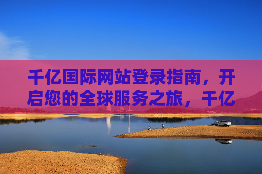 千亿国际网站登录指南,开启您的全球服务之旅,千亿国际登录指南,开启全球服务之旅 千亿国际网站登录指南,开启您的全球服务之旅,千亿国际登录指南,开启全球服务之旅