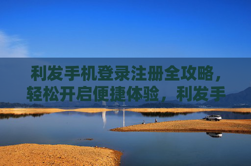 利发手机登录注册全攻略，轻松开启便捷体验，利发手机登录注册全攻略，轻松开启便捷体验