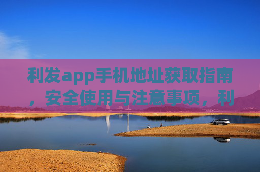 利发app手机地址获取指南,安全使用与注意事项,利发app手机地址获取指南,安全使用与注意事项 利发app手机地址获取指南,安全使用与注意事项,利发app手机地址获取指南,安全使用与注意事项