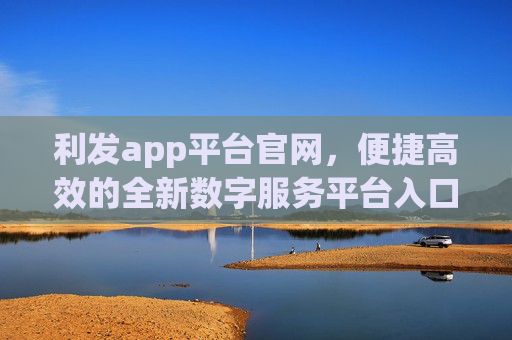 利发app平台官网,便捷高效的全新数字服务平台入口,利发APP平台官网,便捷高效的全新数字服务平台入口 利发app平台官网,便捷高效的全新数字服务平台入口,利发APP平台官网,便捷高效的全新数字服务平台入口