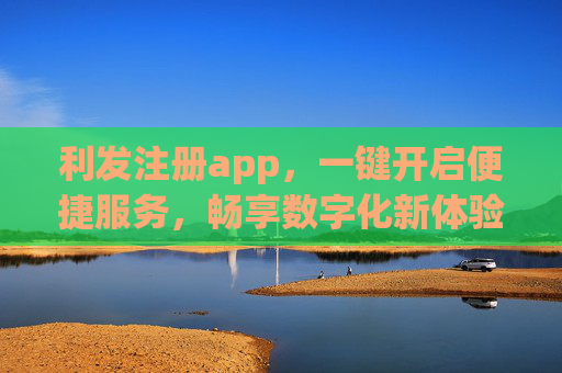 利发注册app,一键开启便捷服务,畅享数字化新体验,利发注册APP,一键便捷,畅享数字化新体验 利发注册app,一键开启便捷服务,畅享数字化新体验,利发注册APP,一键便捷,畅享数字化新体验