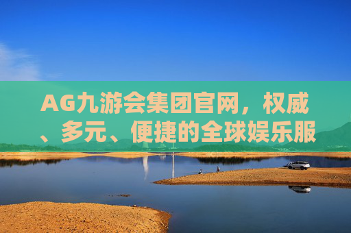 AG九游会集团官网,权威、多元、便捷的全球娱乐服务平台,AG九游会集团官网,权威多元便捷的全球娱乐服务平台 AG九游会集团官网,权威、多元、便捷的全球娱乐服务平台,AG九游会集团官网,权威多元便捷的全球娱乐服务平台