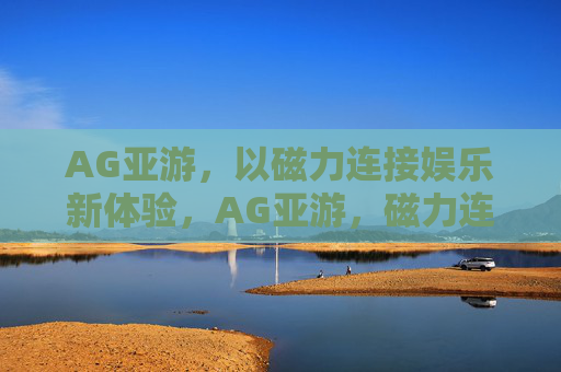 AG亚游,以磁力连接娱乐新体验,AG亚游,磁力连接娱乐新体验 AG亚游,以磁力连接娱乐新体验,AG亚游,磁力连接娱乐新体验