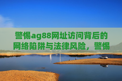 警惕ag88网址访问背后的网络陷阱与法律风险,警惕ag88网址,网络陷阱与法律风险 警惕ag88网址访问背后的网络陷阱与法律风险,警惕ag88网址,网络陷阱与法律风险