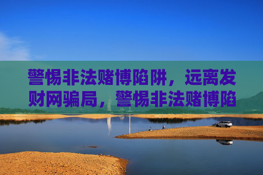 警惕非法赌博陷阱，远离发财网骗局，警惕非法赌博陷阱，远离发财网骗局