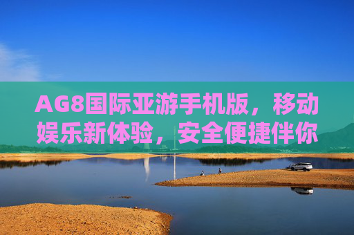 AG8国际亚游手机版,移动娱乐新体验,安全便捷伴你行,AG8国际亚游手机版,移动娱乐新体验,安全便捷伴你行 AG8国际亚游手机版,移动娱乐新体验,安全便捷伴你行,AG8国际亚游手机版,移动娱乐新体验,安全便捷伴你行