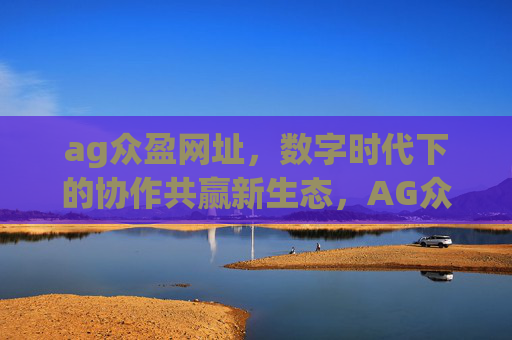 ag众盈网址,数字时代下的协作共赢新生态,AG众盈网址,数字时代的协作共赢新生态 ag众盈网址,数字时代下的协作共赢新生态,AG众盈网址,数字时代的协作共赢新生态