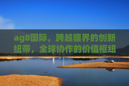 ag8国际,跨越疆界的创新纽带,全球协作的价值枢纽,ag8国际,跨越疆界的全球协作创新枢纽 ag8国际,跨越疆界的创新纽带,全球协作的价值枢纽,ag8国际,跨越疆界的全球协作创新枢纽