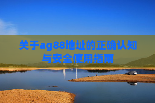 关于ag88地址的正确认知与安全使用指南 关于ag88地址的正确认知与安全使用指南