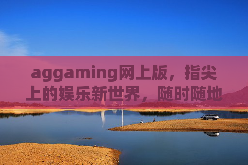 aggaming网上版,指尖上的娱乐新世界,随时随地畅游游戏乐趣,指尖上的aggaming新世界,随时随地畅游游戏乐趣 aggaming网上版,指尖上的娱乐新世界,随时随地畅游游戏乐趣,指尖上的aggaming新世界,随时随地畅游游戏乐趣