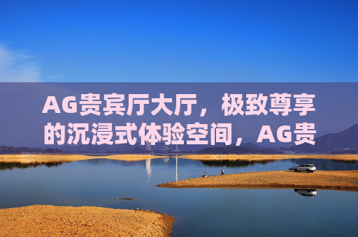 AG贵宾厅大厅,极致尊享的沉浸式体验空间,AG贵宾厅大厅,极致尊享沉浸式体验 AG贵宾厅大厅,极致尊享的沉浸式体验空间,AG贵宾厅大厅,极致尊享沉浸式体验