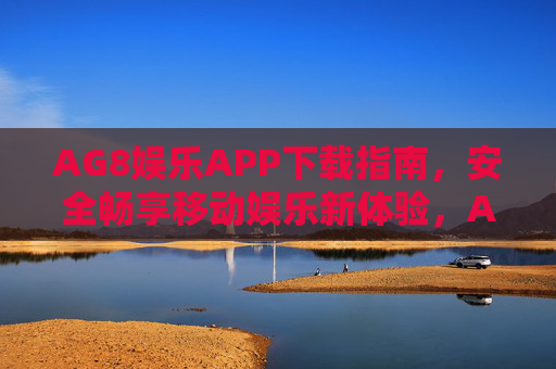 AG8娱乐APP下载指南,安全畅享移动娱乐新体验,AG8娱乐APP下载指南,安全畅享移动娱乐新体验 AG8娱乐APP下载指南,安全畅享移动娱乐新体验,AG8娱乐APP下载指南,安全畅享移动娱乐新体验