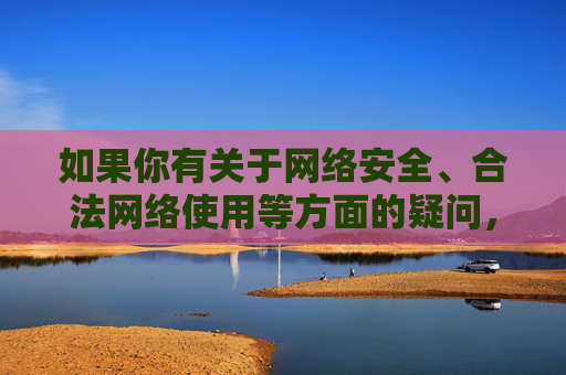 如果你有关于网络安全、合法网络使用等方面的疑问,欢迎提出,我将尽力提供合规、有益的信息和建议,网络安全与合法网络使用合规咨询 如果你有关于网络安全、合法网络使用等方面的疑问,欢迎提出,我将尽力提供合规、有益的信息和建议,网络安全与合法网络使用合规咨询