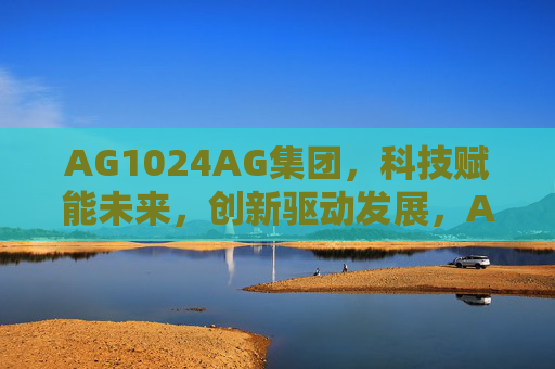 AG1024AG集团，科技赋能未来，创新驱动发展，AG1024AG集团，科技赋能未来，创新驱动发展