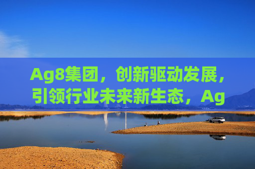 Ag8集团,创新驱动发展,引领行业未来新生态,Ag8集团,创新驱动引领行业未来新生态 Ag8集团,创新驱动发展,引领行业未来新生态,Ag8集团,创新驱动引领行业未来新生态