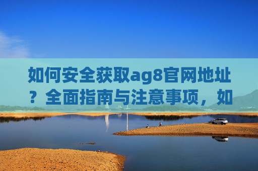 如何安全获取ag8官网地址?全面指南与注意事项,如何安全获取ag8官网地址,全面指南与注意事项 如何安全获取ag8官网地址?全面指南与注意事项,如何安全获取ag8官网地址,全面指南与注意事项