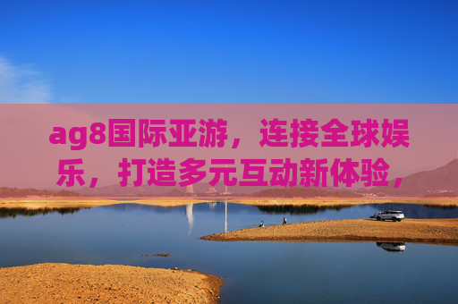 ag8国际亚游,连接全球娱乐,打造多元互动新体验,ag8国际亚游,连接全球,多元互动新体验 ag8国际亚游,连接全球娱乐,打造多元互动新体验,ag8国际亚游,连接全球,多元互动新体验