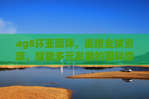 ag8环亚国际,连接全球资源,赋能多元发展的国际综合服务平台,ag8环亚国际,连接全球资源,赋能多元发展的国际综合服务平台 ag8环亚国际,连接全球资源,赋能多元发展的国际综合服务平台,ag8环亚国际,连接全球资源,赋能多元发展的国际综合服务平台