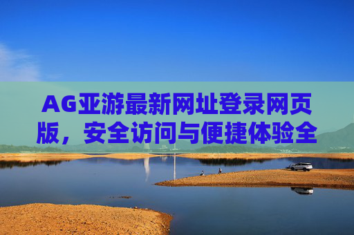 AG亚游最新网址登录网页版,安全访问与便捷体验全指南 AG亚游最新网址登录网页版,安全访问与便捷体验全指南