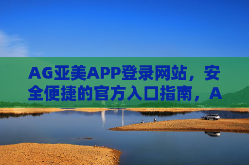 AG亚美APP登录网站,安全便捷的官方入口指南,AG亚美APP官方登录入口,安全便捷指南 AG亚美APP登录网站,安全便捷的官方入口指南,AG亚美APP官方登录入口,安全便捷指南