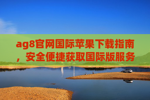 ag8官网国际苹果下载指南,安全便捷获取国际版服务,ag8国际苹果下载指南,安全便捷获取国际版服务 ag8官网国际苹果下载指南,安全便捷获取国际版服务,ag8国际苹果下载指南,安全便捷获取国际版服务