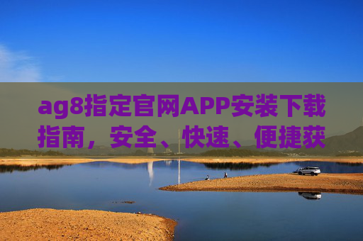 ag8指定官网APP安装下载指南，安全、快速、便捷获取官方应用