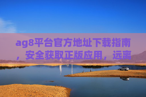 ag8平台官方地址下载指南,安全获取正版应用,远离风险陷阱,ag8平台官方下载指南,安全获取正版,远离风险陷阱 ag8平台官方地址下载指南,安全获取正版应用,远离风险陷阱,ag8平台官方下载指南,安全获取正版,远离风险陷阱