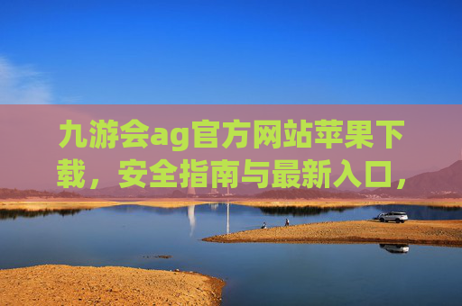 九游会ag官方网站苹果下载,安全指南与最新入口,九游会ag苹果版官方网站下载,安全指南与最新入口 九游会ag官方网站苹果下载,安全指南与最新入口,九游会ag苹果版官方网站下载,安全指南与最新入口