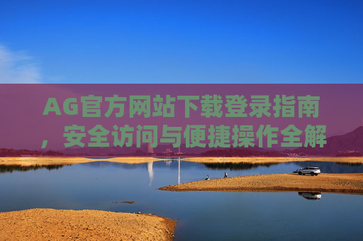 AG官方网站下载登录指南,安全访问与便捷操作全解析,AG官方网站下载登录指南,安全访问与便捷操作全解析 AG官方网站下载登录指南,安全访问与便捷操作全解析,AG官方网站下载登录指南,安全访问与便捷操作全解析