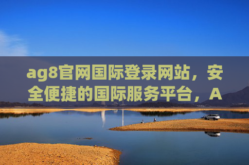 ag8官网国际登录网站,安全便捷的国际服务平台,AG8国际登录官网,安全便捷的国际服务平台 ag8官网国际登录网站,安全便捷的国际服务平台,AG8国际登录官网,安全便捷的国际服务平台