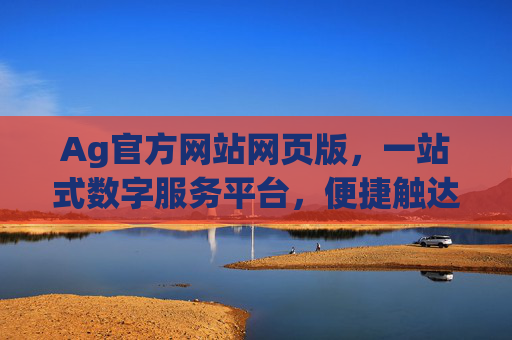 Ag官方网站网页版,一站式数字服务平台,便捷触达核心功能,Ag官方网站网页版,一站式数字服务平台,便捷触达核心功能 Ag官方网站网页版,一站式数字服务平台,便捷触达核心功能,Ag官方网站网页版,一站式数字服务平台,便捷触达核心功能