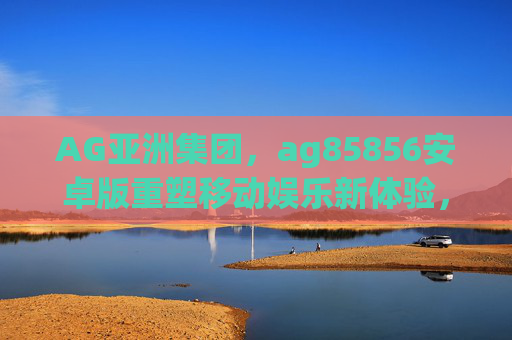 AG亚洲集团,ag85856安卓版重塑移动娱乐新体验,AG亚洲集团ag85856安卓版,重塑移动娱乐新体验 AG亚洲集团,ag85856安卓版重塑移动娱乐新体验,AG亚洲集团ag85856安卓版,重塑移动娱乐新体验