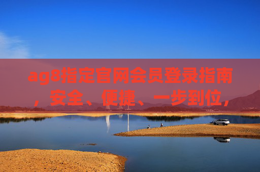 ag8指定官网会员登录指南,安全、便捷、一步到位,ag8指定官网会员登录指南,安全便捷一步到位 ag8指定官网会员登录指南,安全、便捷、一步到位,ag8指定官网会员登录指南,安全便捷一步到位