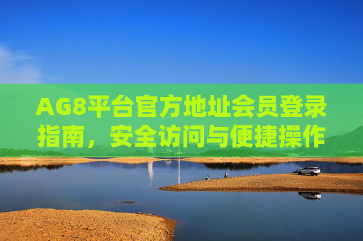 AG8平台官方地址会员登录指南，安全访问与便捷操作全攻略，AG8平台官方地址会员登录指南，安全访问与便捷操作全攻略